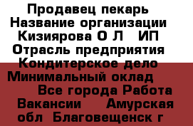 Продавец-пекарь › Название организации ­ Кизиярова О.Л., ИП › Отрасль предприятия ­ Кондитерское дело › Минимальный оклад ­ 18 000 - Все города Работа » Вакансии   . Амурская обл.,Благовещенск г.